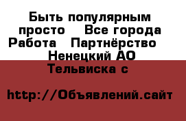 Быть популярным просто! - Все города Работа » Партнёрство   . Ненецкий АО,Тельвиска с.